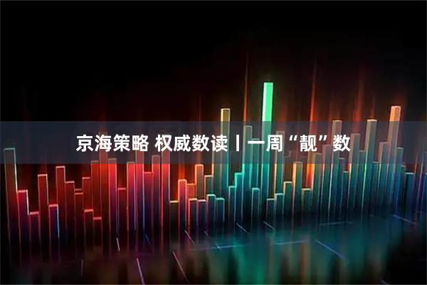 京海策略 权威数读丨一周“靓”数
