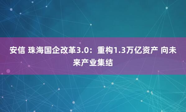 安信 珠海国企改革3.0：重构1.3万亿资产 向未来产业集结