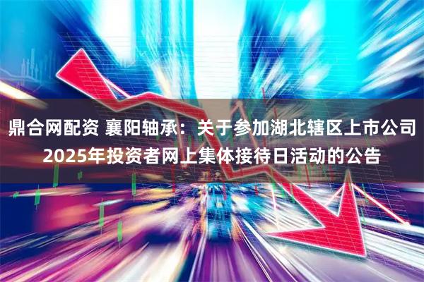 鼎合网配资 襄阳轴承：关于参加湖北辖区上市公司2025年投资者网上集体接待日活动的公告