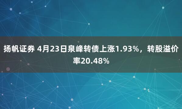 扬帆证券 4月23日泉峰转债上涨1.93%，转股溢价率20.48%