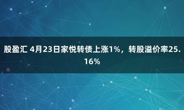 股盈汇 4月23日家悦转债上涨1%，转股溢价率25.16%