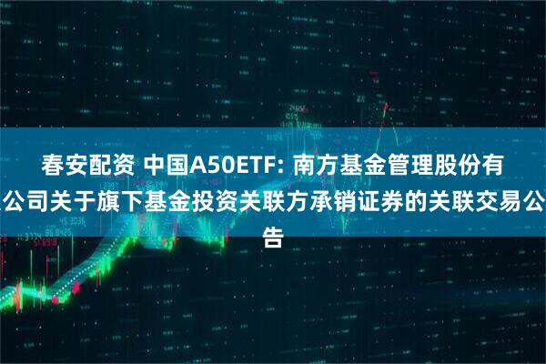 春安配资 中国A50ETF: 南方基金管理股份有限公司关于旗下基金投资关联方承销证券的关联交易公告