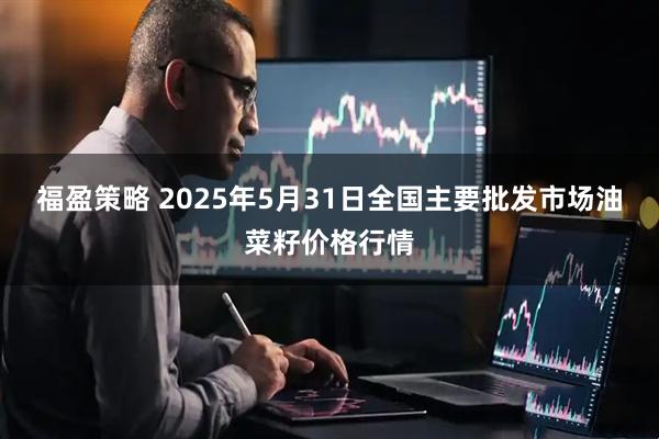 福盈策略 2025年5月31日全国主要批发市场油菜籽价格行情