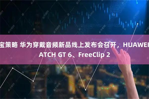 盛宝策略 华为穿戴音频新品线上发布会召开，HUAWEI WATCH GT 6、FreeClip 2