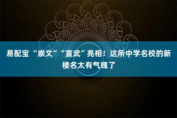 易配宝 “崇文”“宣武”亮相！这所中学名校的新楼名太有气魄了