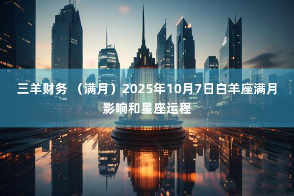 三羊财务 （满月）2025年10月7日白羊座满月影响和星座运程
