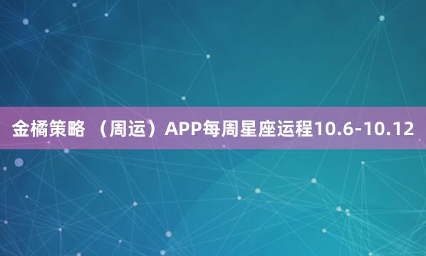 金橘策略 （周运）APP每周星座运程10.6-10.12