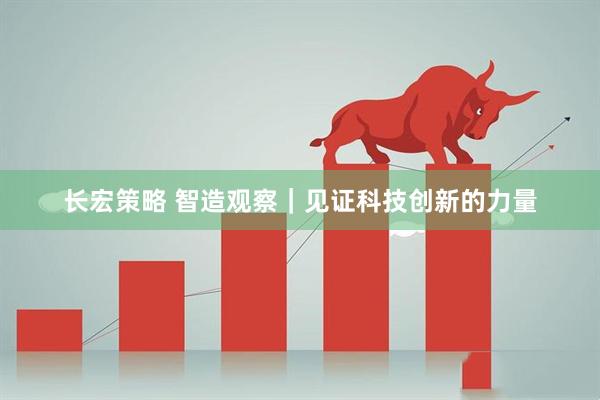 长宏策略 智造观察｜见证科技创新的力量