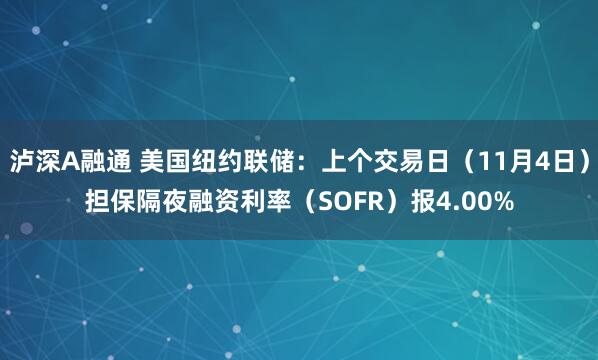 泸深A融通 美国纽约联储：上个交易日（11月4日）担保隔夜融资利率（SOFR）报4.00%