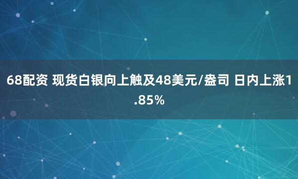 68配资 现货白银向上触及48美元/盎司 日内上涨1.85%