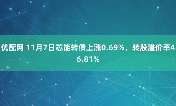 优配网 11月7日芯能转债上涨0.69%，转股溢价率46.81%