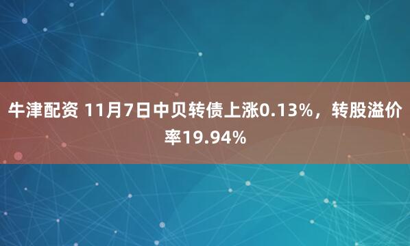 牛津配资 11月7日中贝转债上涨0.13%，转股溢价率19.94%