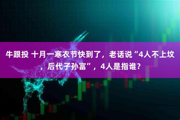 牛跟投 十月一寒衣节快到了，老话说“4人不上坟，后代子孙富”，4人是指谁？