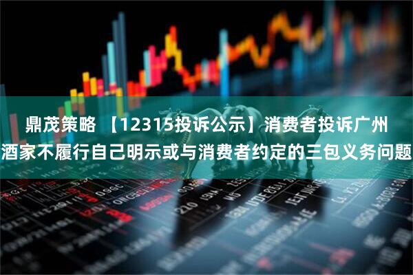 鼎茂策略 【12315投诉公示】消费者投诉广州酒家不履行自己明示或与消费者约定的三包义务问题