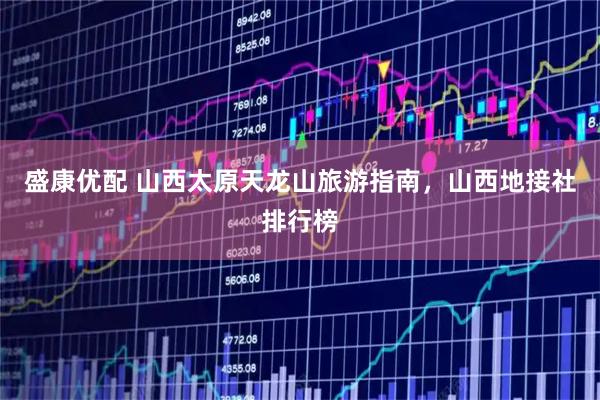 盛康优配 山西太原天龙山旅游指南，山西地接社排行榜
