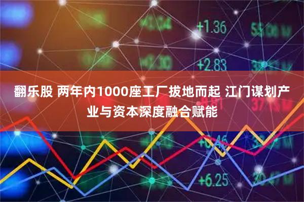 翻乐股 两年内1000座工厂拔地而起 江门谋划产业与资本深度融合赋能