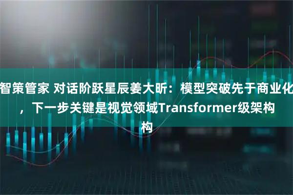 智策管家 对话阶跃星辰姜大昕：模型突破先于商业化，下一步关键是视觉领域Transformer级架构