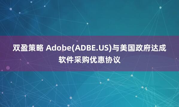 双盈策略 Adobe(ADBE.US)与美国政府达成软件采购优惠协议
