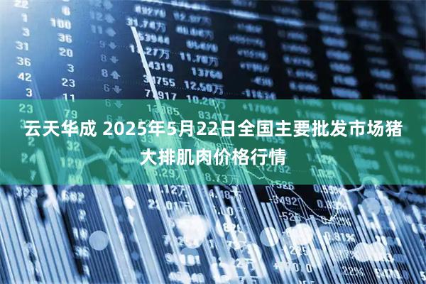 云天华成 2025年5月22日全国主要批发市场猪大排肌肉价格行情