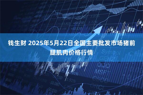 钱生财 2025年5月22日全国主要批发市场猪前腿肌肉价格行情