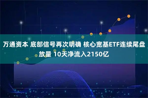 万通资本 底部信号再次明确 核心宽基ETF连续尾盘放量 10天净流入2150亿