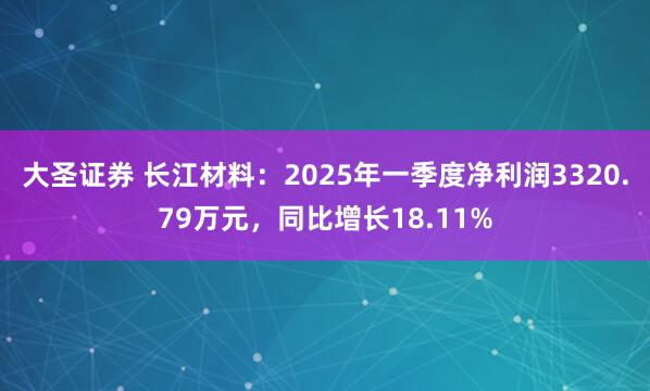 大圣证券 长江材料：2025年一季度净利润3320.79万元，同比增长18.11%
