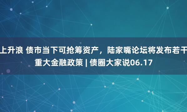 上升浪 债市当下可抢筹资产，陆家嘴论坛将发布若干重大金融政策 | 债圈大家说06.17