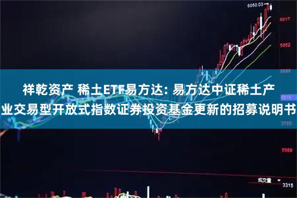 祥乾资产 稀土ETF易方达: 易方达中证稀土产业交易型开放式指数证券投资基金更新的招募说明书