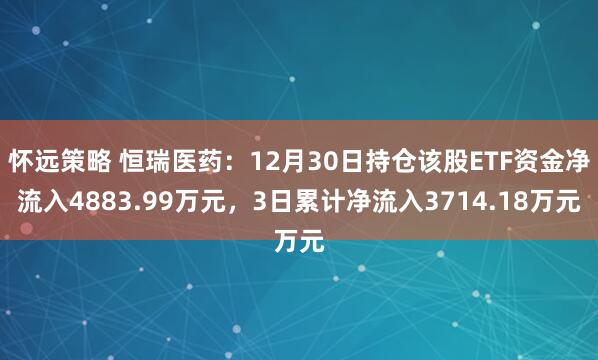 怀远策略 恒瑞医药：12月30日持仓该股ETF资金净流入4883.99万元，3日累计净流入3714.18万元