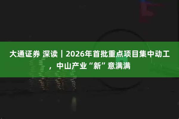 大通证券 深读｜2026年首批重点项目集中动工，中山产业“新”意满满