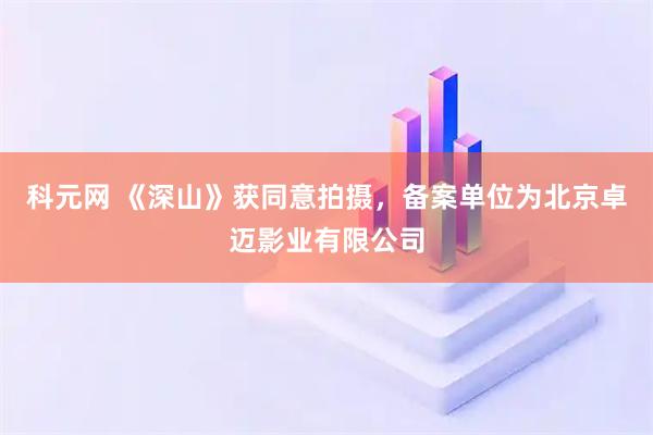 科元网 《深山》获同意拍摄，备案单位为北京卓迈影业有限公司