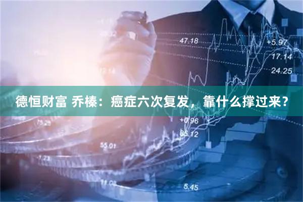 德恒财富 乔榛：癌症六次复发，靠什么撑过来？