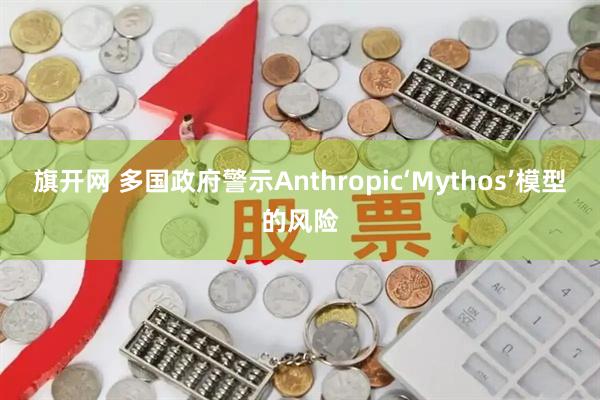 旗开网 多国政府警示Anthropic‘Mythos’模型的风险