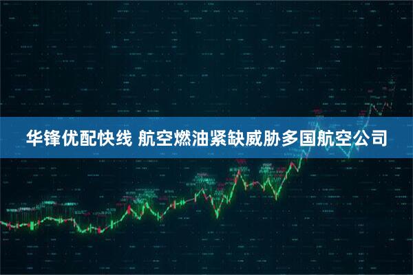 华锋优配快线 航空燃油紧缺威胁多国航空公司
