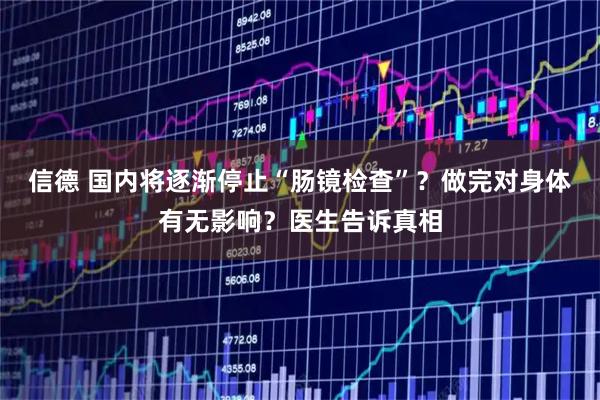 信德 国内将逐渐停止“肠镜检查”？做完对身体有无影响？医生告诉真相