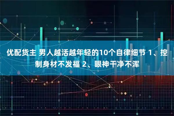 优配货主 男人越活越年轻的10个自律细节 1、控制身材不发福 2、眼神干净不浑